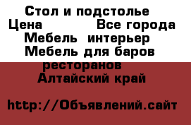 Стол и подстолье › Цена ­ 6 000 - Все города Мебель, интерьер » Мебель для баров, ресторанов   . Алтайский край